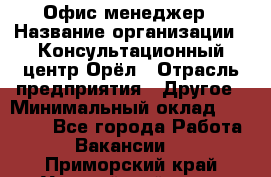 Офис-менеджер › Название организации ­ Консультационный центр Орёл › Отрасль предприятия ­ Другое › Минимальный оклад ­ 20 000 - Все города Работа » Вакансии   . Приморский край,Уссурийский г. о. 